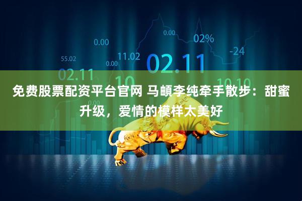 免费股票配资平台官网 马頔李纯牵手散步：甜蜜升级，爱情的模样太美好