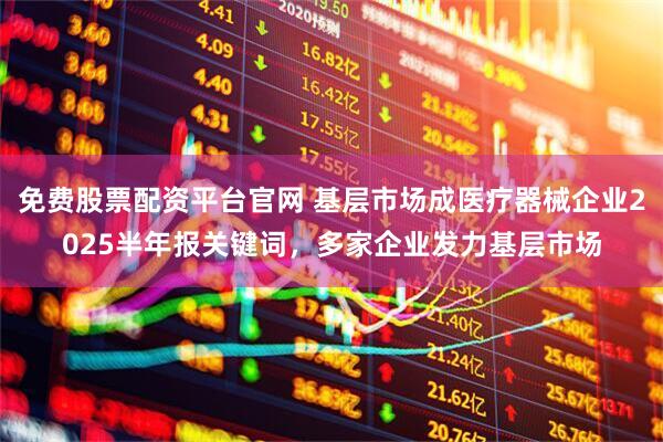 免费股票配资平台官网 基层市场成医疗器械企业2025半年报关键词，多家企业发力基层市场