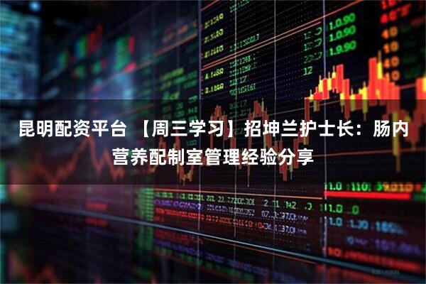 昆明配资平台 【周三学习】招坤兰护士长：肠内营养配制室管理经验分享