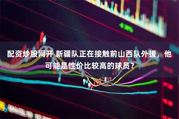 配资炒股网开 新疆队正在接触前山西队外援，他可能是性价比较高的球员？
