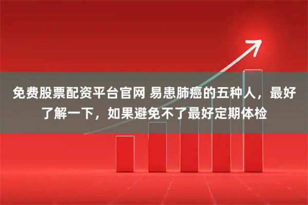 免费股票配资平台官网 易患肺癌的五种人，最好了解一下，如果避免不了最好定期体检