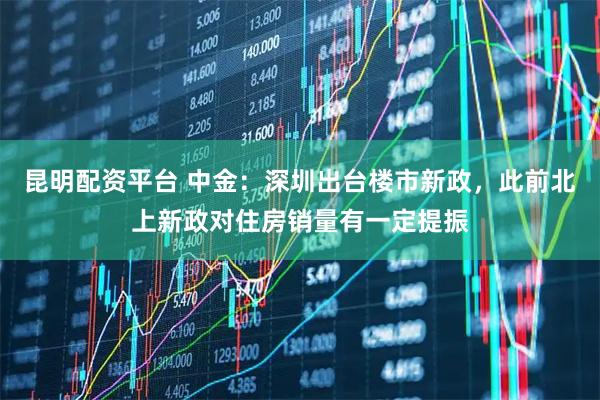 昆明配资平台 中金：深圳出台楼市新政，此前北上新政对住房销量有一定提振