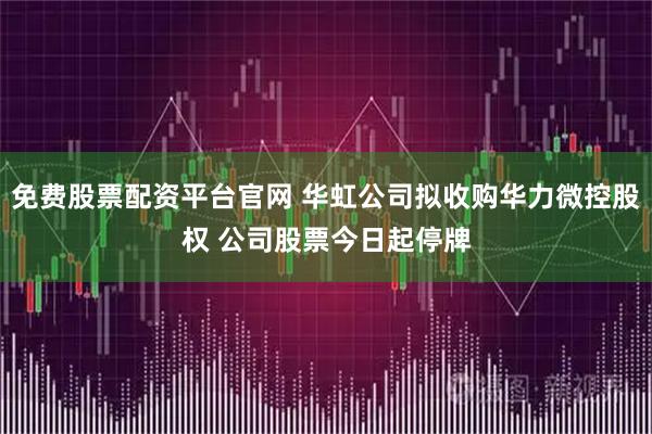 免费股票配资平台官网 华虹公司拟收购华力微控股权 公司股票今日起停牌