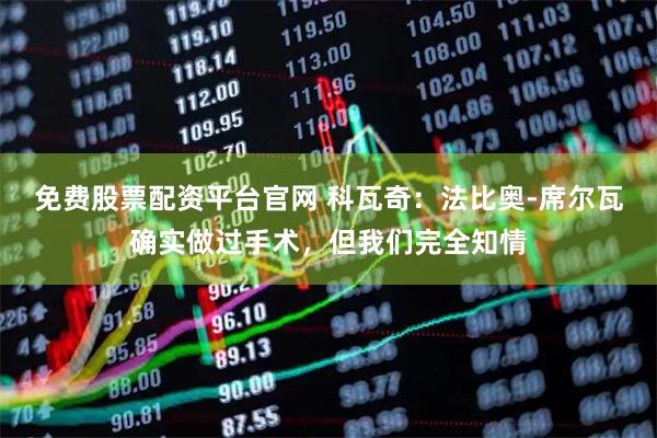 免费股票配资平台官网 科瓦奇：法比奥-席尔瓦确实做过手术，但我们完全知情