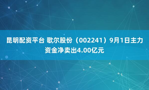 昆明配资平台 歌尔股份（002241）9月1日主力资金净卖出4.00亿元