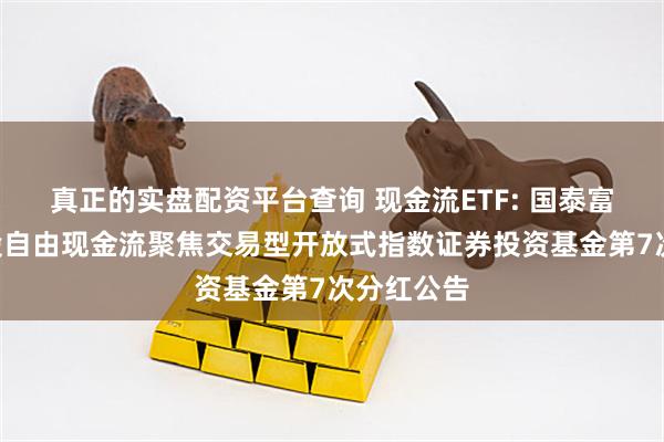 真正的实盘配资平台查询 现金流ETF: 国泰富时中国A股自由现金流聚焦交易型开放式指数证券投资基金第7次分红公告