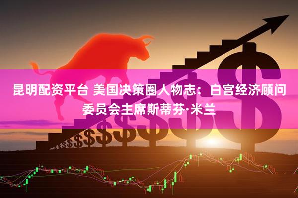 昆明配资平台 美国决策圈人物志：白宫经济顾问委员会主席斯蒂芬·米兰