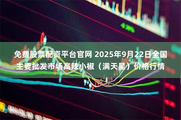 免费股票配资平台官网 2025年9月22日全国主要批发市场高辣小椒（满天星）价格行情