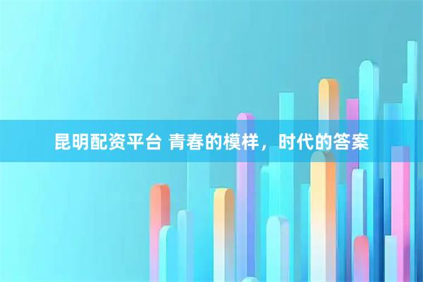 昆明配资平台 青春的模样，时代的答案