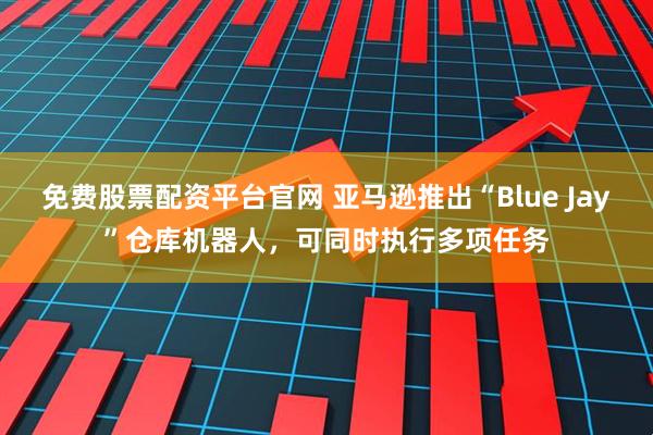 免费股票配资平台官网 亚马逊推出“Blue Jay”仓库机器人，可同时执行多项任务