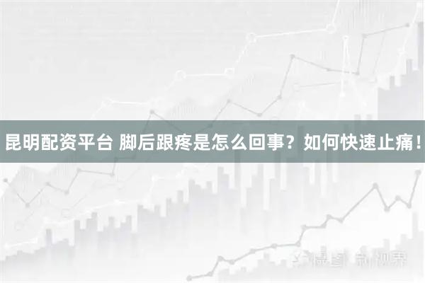 昆明配资平台 脚后跟疼是怎么回事？如何快速止痛！