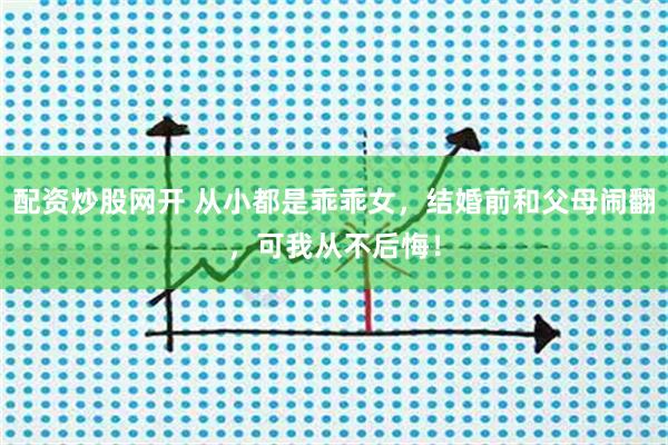 配资炒股网开 从小都是乖乖女，结婚前和父母闹翻，可我从不后悔！