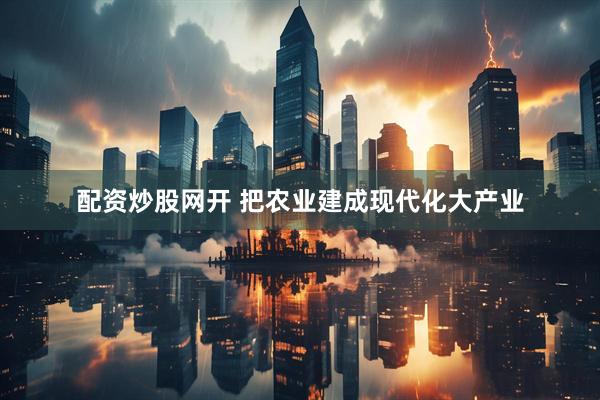 配资炒股网开 把农业建成现代化大产业