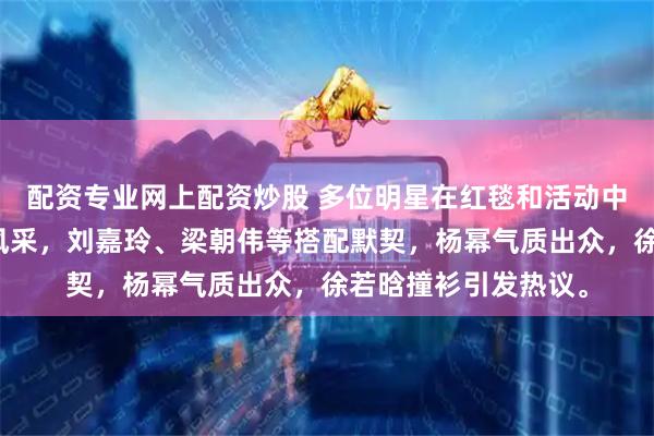 配资专业网上配资炒股 多位明星在红毯和活动中亮相，展现优雅与风采，刘嘉玲、梁朝伟等搭配默契，杨幂气质出众，徐若晗撞衫引发热议。