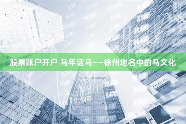 股票账户开户 马年话马——徐州地名中的马文化