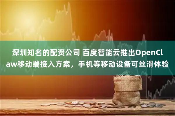 深圳知名的配资公司 百度智能云推出OpenClaw移动端接入方案，手机等移动设备可丝滑体验