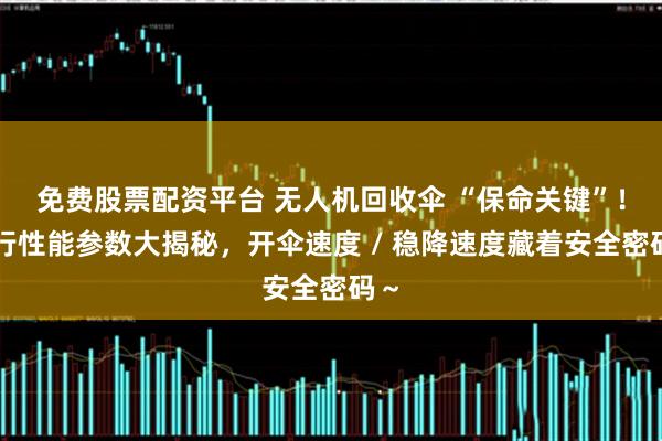 免费股票配资平台 无人机回收伞 “保命关键”！飞行性能参数大揭秘，开伞速度 / 稳降速度藏着安全密码～