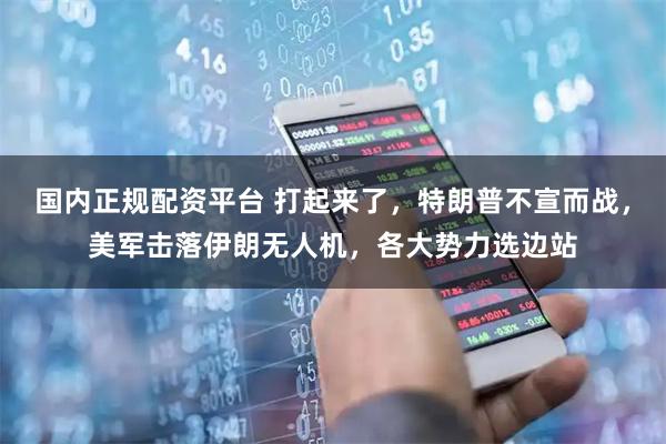 国内正规配资平台 打起来了，特朗普不宣而战，美军击落伊朗无人机，各大势力选边站