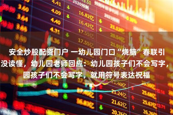 安全炒股配资门户 一幼儿园门口“烧脑”春联引热议，有人看半天没读懂，幼儿园老师回应：幼儿园孩子们不会写字，就用符号表达祝福