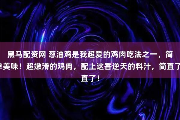 黑马配资网 葱油鸡是我超爱的鸡肉吃法之一，简单美味！超嫩滑的鸡肉，配上这香逆天的料汁，简直了！