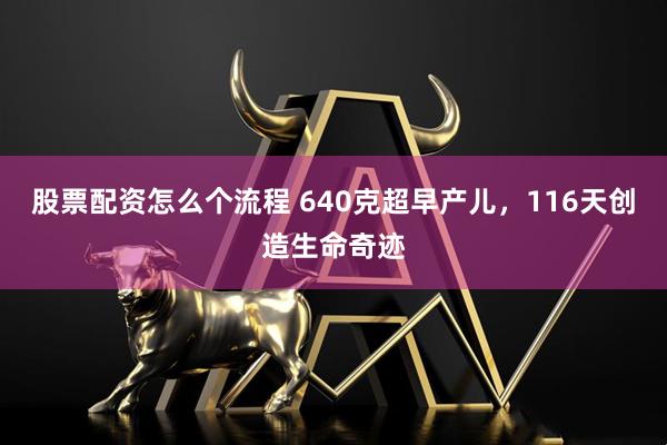 股票配资怎么个流程 640克超早产儿，116天创造生命奇迹