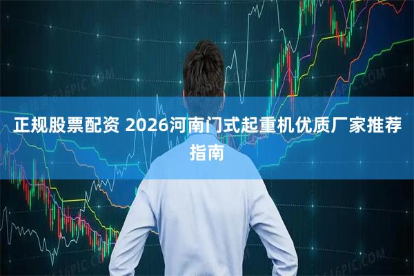 正规股票配资 2026河南门式起重机优质厂家推荐指南