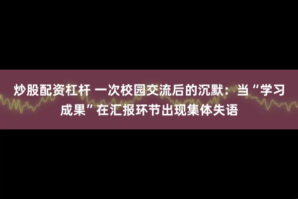 炒股配资杠杆 一次校园交流后的沉默：当“学习成果”在汇报环节出现集体失语