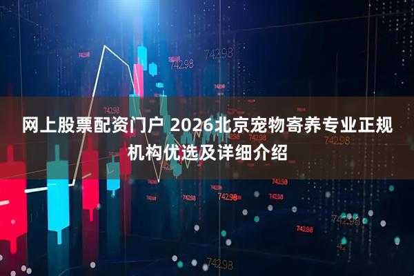 网上股票配资门户 2026北京宠物寄养专业正规机构优选及详细介绍