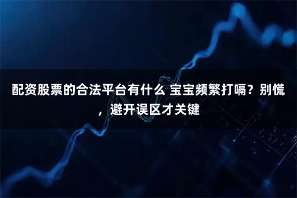 配资股票的合法平台有什么 宝宝频繁打嗝？别慌，避开误区才关键