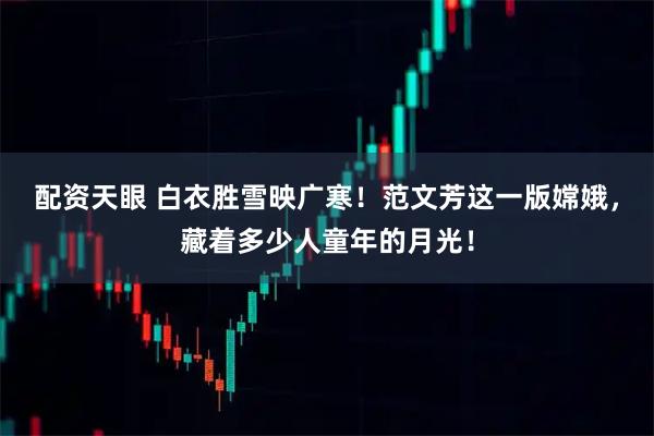 配资天眼 白衣胜雪映广寒！范文芳这一版嫦娥，藏着多少人童年的月光！