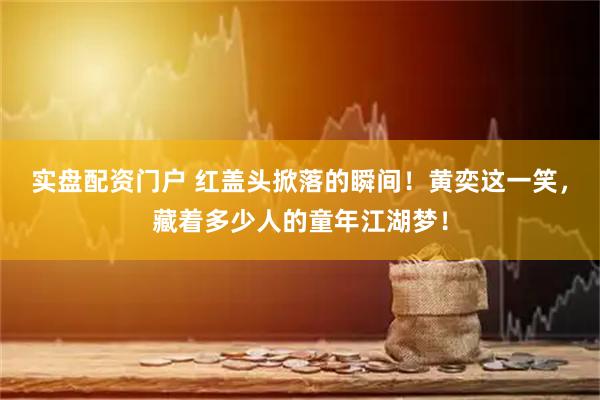 实盘配资门户 红盖头掀落的瞬间！黄奕这一笑，藏着多少人的童年江湖梦！