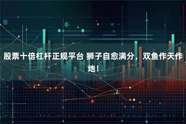 股票十倍杠杆正规平台 狮子自愈满分，双鱼作天作地！