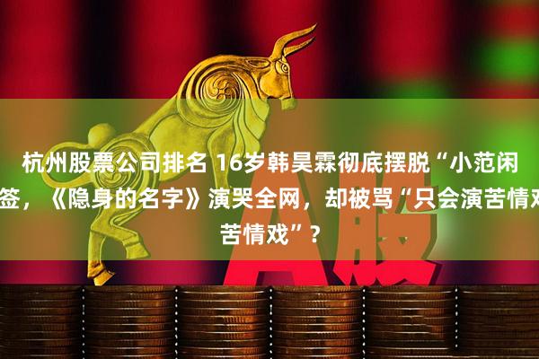 杭州股票公司排名 16岁韩昊霖彻底摆脱“小范闲”标签,《隐身的名字》演哭全网,却被骂“只会演苦情戏”?