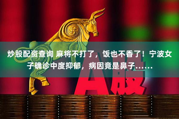 炒股配资查询 麻将不打了，饭也不香了！宁波女子确诊中度抑郁，病因竟是鼻子……
