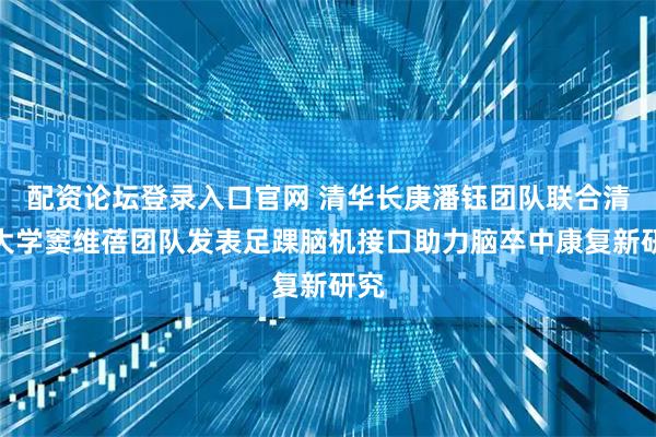 配资论坛登录入口官网 清华长庚潘钰团队联合清华大学窦维蓓团队发表足踝脑机接口助力脑卒中康复新研究
