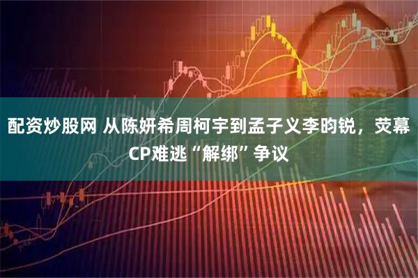 配资炒股网 从陈妍希周柯宇到孟子义李昀锐，荧幕CP难逃“解绑”争议