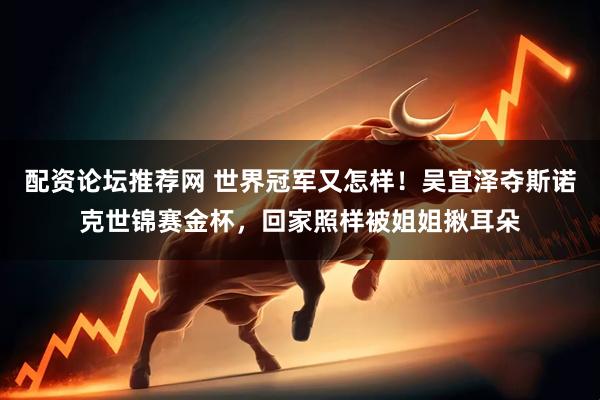配资论坛推荐网 世界冠军又怎样！吴宜泽夺斯诺克世锦赛金杯，回家照样被姐姐揪耳朵