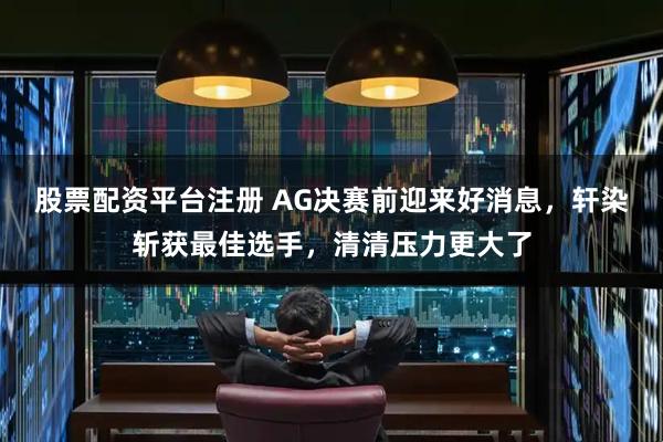 股票配资平台注册 AG决赛前迎来好消息，轩染斩获最佳选手，清清压力更大了