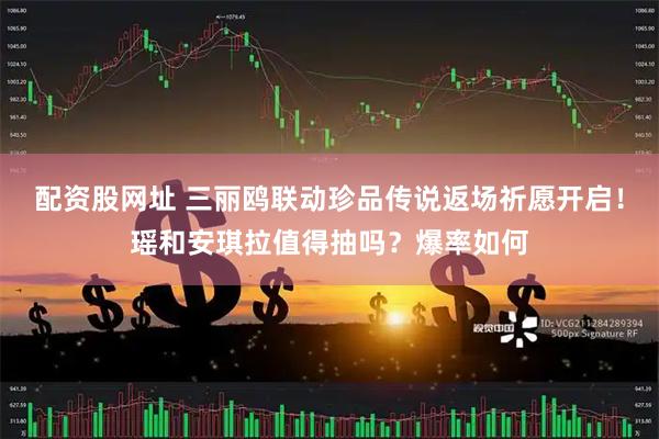 配资股网址 三丽鸥联动珍品传说返场祈愿开启！瑶和安琪拉值得抽吗？爆率如何
