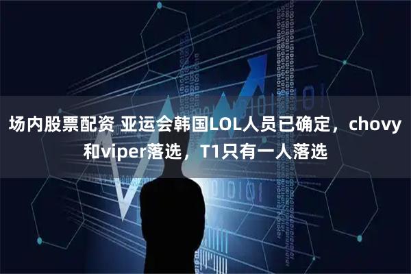 场内股票配资 亚运会韩国LOL人员已确定，chovy和viper落选，T1只有一人落选