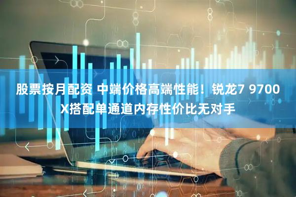 股票按月配资 中端价格高端性能！锐龙7 9700X搭配单通道内存性价比无对手