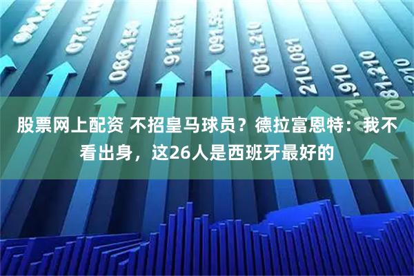股票网上配资 不招皇马球员？德拉富恩特：我不看出身，这26人是西班牙最好的