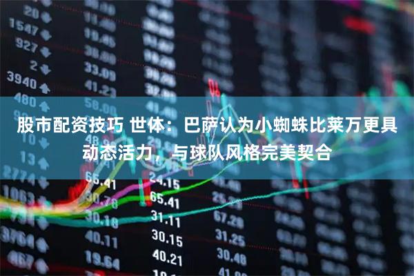 股市配资技巧 世体：巴萨认为小蜘蛛比莱万更具动态活力，与球队风格完美契合