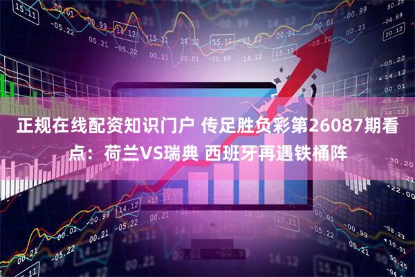 正规在线配资知识门户 传足胜负彩第26087期看点：荷兰VS瑞典 西班牙再遇铁桶阵