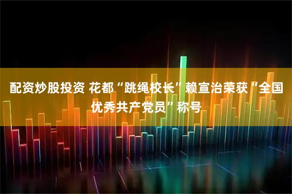 配资炒股投资 花都“跳绳校长”赖宣治荣获“全国优秀共产党员”称号