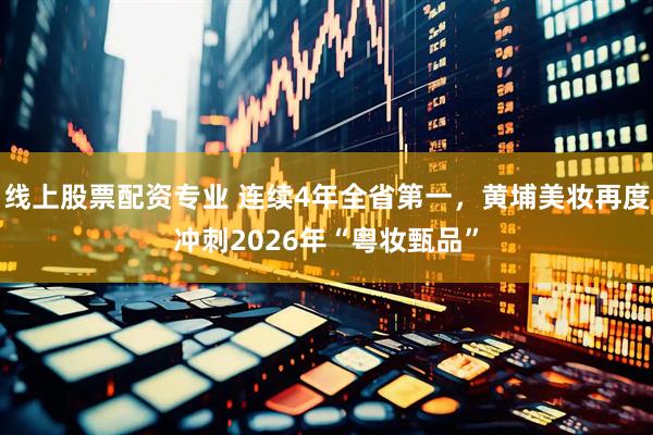 线上股票配资专业 连续4年全省第一，黄埔美妆再度冲刺2026年“粤妆甄品”
