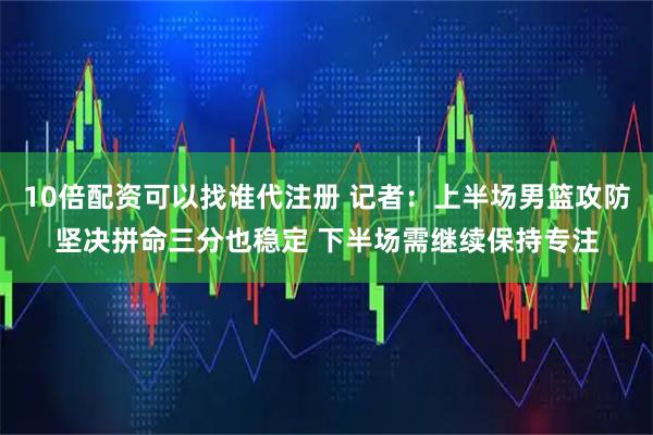 10倍配资可以找谁代注册 记者：上半场男篮攻防坚决拼命三分也稳定 下半场需继续保持专注