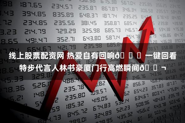 线上股票配资网 热爱自有回响🏀一键回看特步代言人林书豪厦门行高燃瞬间🎬
