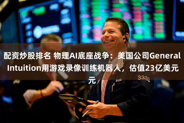 配资炒股排名 物理AI底座战争：美国公司General Intuition用游戏录像训练机器人，估值23亿美元