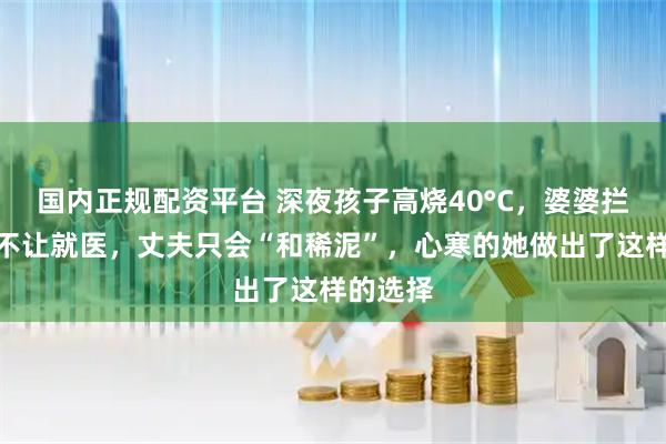 国内正规配资平台 深夜孩子高烧40°C，婆婆拦在门口不让就医，丈夫只会“和稀泥”，心寒的她做出了这样的选择